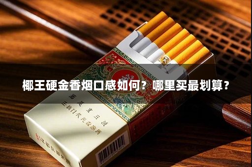 椰王硬金香烟口感如何？哪里买最划算？