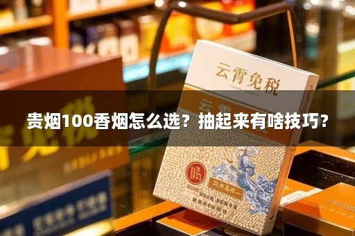 贵烟100香烟怎么选？抽起来有啥技巧？